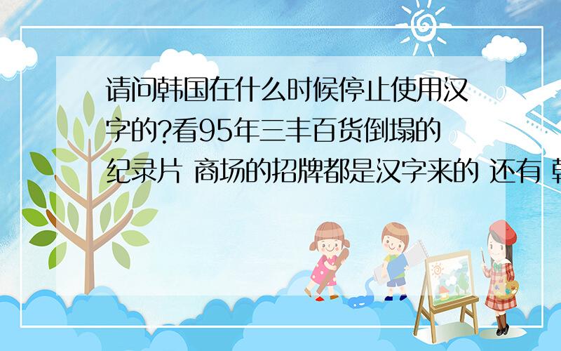 请问韩国在什么时候停止使用汉字的?看95年三丰百货倒塌的纪录片 商场的招牌都是汉字来的 还有 韩国的古建筑宫殿什么的 上面也有汉字 他们没学过汉字 认识那些字吗?