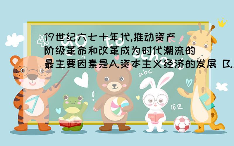 19世纪六七十年代,推动资产阶级革命和改革成为时代潮流的最主要因素是A.资本主义经济的发展 B.封建专制或分裂状态阻碍了资本主义发展 C.工业革命的发展和影响 D.资产阶级力量日益壮大