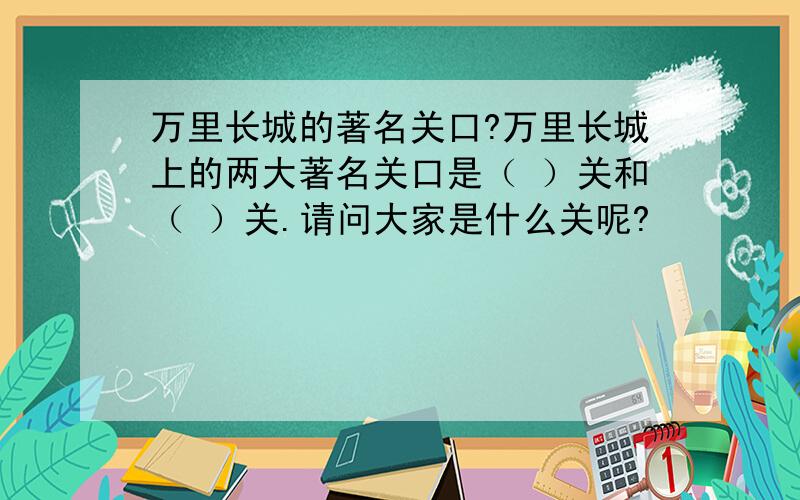 万里长城的著名关口?万里长城上的两大著名关口是（ ）关和（ ）关.请问大家是什么关呢?