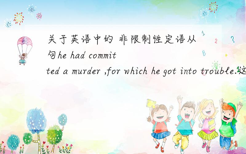 关于英语中的 非限制性定语从句he had committed a murder ,for which he got into trouble.这句是非限制性定语从句吧?非限制性定语从句,不是用which引导吗?前边加个介词也可以?再说 for which = why但是 why 不