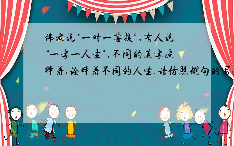 佛家说“一叶一菩提”,有人说“一字一人生”.不同的汉字演绎着,诠释着不同的人生.请仿照例句的写法,例句：   人——是一种相互支撑,也是一种相互拖累,支撑与拖累,相辅相成,缺一不可.