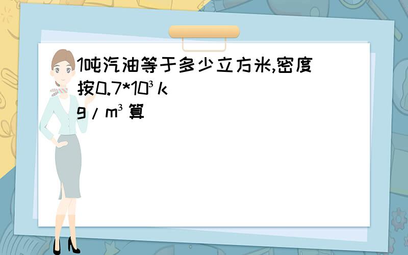 1吨汽油等于多少立方米,密度按0.7*10³kg/m³算