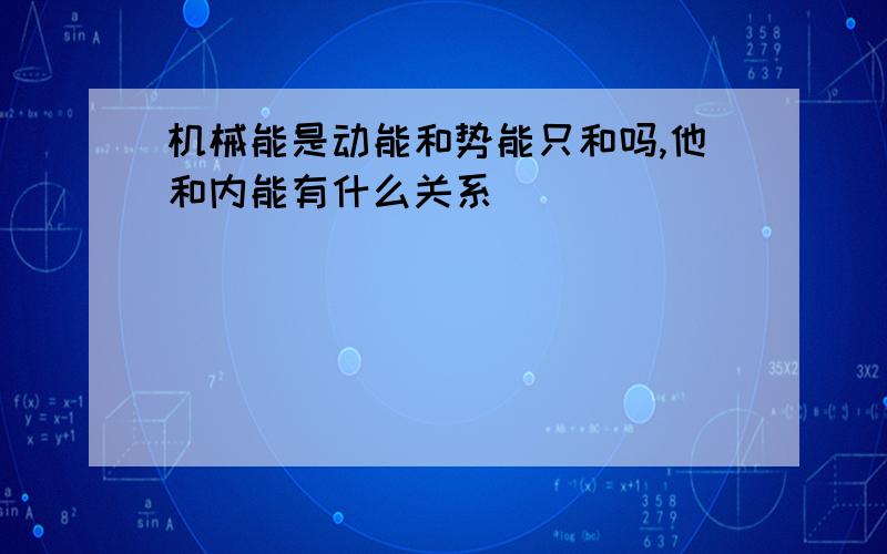 机械能是动能和势能只和吗,他和内能有什么关系