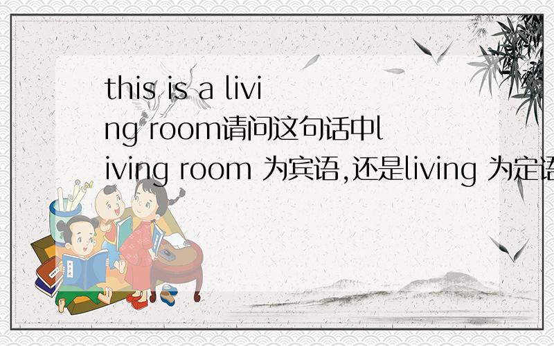 this is a living room请问这句话中living room 为宾语,还是living 为定语,room 为主语句话中living room 为表语，还是living 为定语修饰room