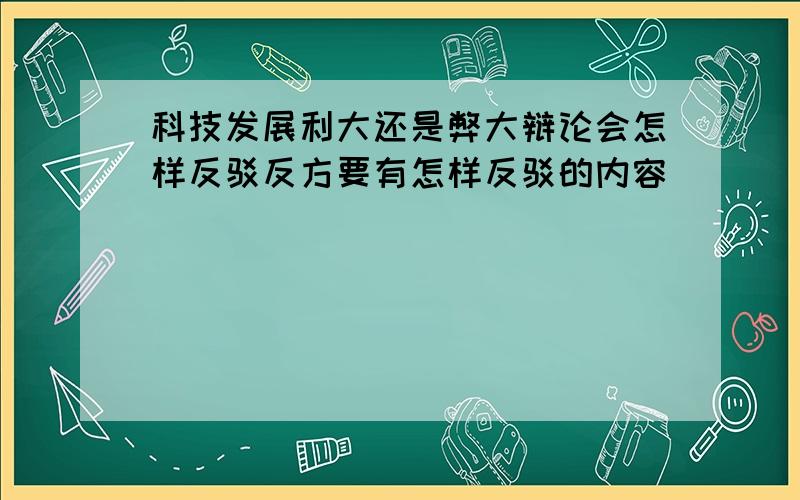 科技发展利大还是弊大辩论会怎样反驳反方要有怎样反驳的内容