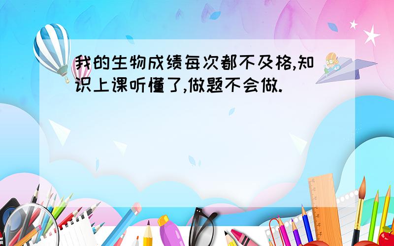 我的生物成绩每次都不及格,知识上课听懂了,做题不会做.