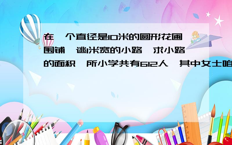 在一个直径是10米的圆形花圃围铺一逃1米宽的小路,求小路的面积一所小学共有612人,其中女士咱9分之4,女士比男生少多少人?（（（（第一题有公式））））不是有公式...是要公式...一楼的啊.