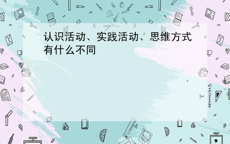 认识活动、实践活动、思维方式有什么不同