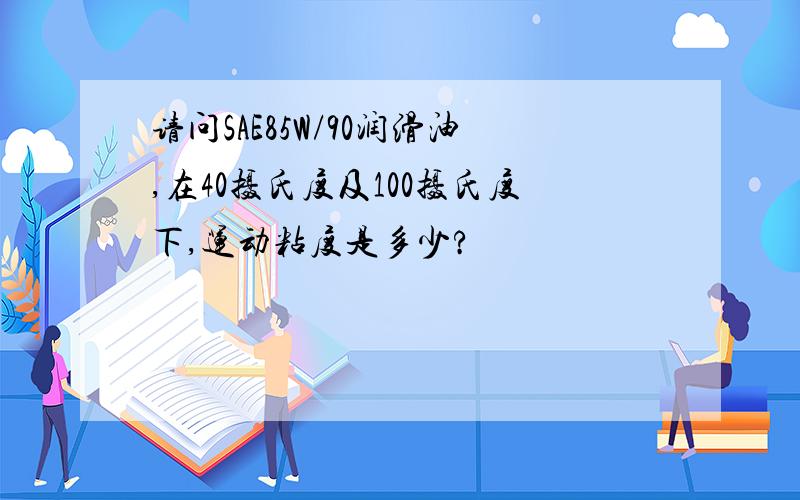 请问SAE85W/90润滑油,在40摄氏度及100摄氏度下,运动粘度是多少?