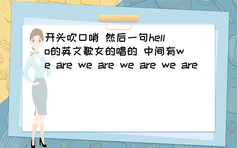 开头吹口哨 然后一句hello的英文歌女的唱的 中间有we are we are we are we are