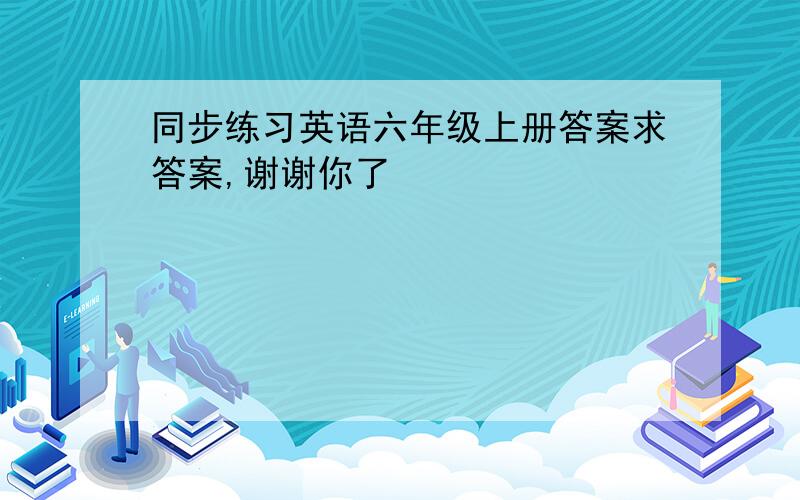 同步练习英语六年级上册答案求答案,谢谢你了