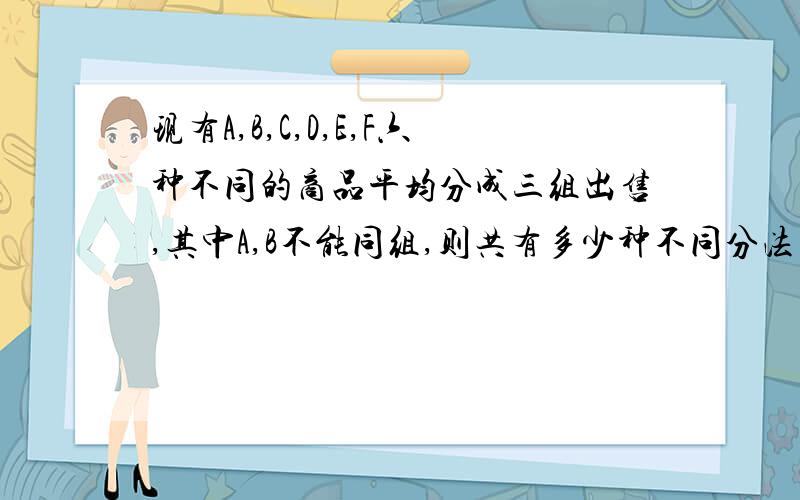 现有A,B,C,D,E,F六种不同的商品平均分成三组出售,其中A,B不能同组,则共有多少种不同分法