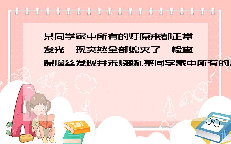 某同学家中所有的灯原来都正常发光,现突然全部熄灭了,检查保险丝发现并未烧断1.某同学家中所有的灯原来都正常发光,现突然全部熄灭了,检查保险丝发现并未烧断,用测电笔测试室内火线与