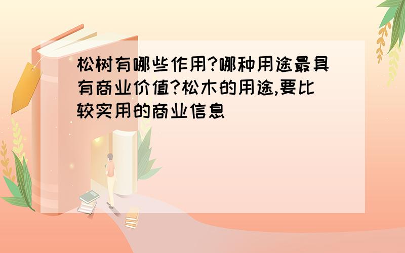 松树有哪些作用?哪种用途最具有商业价值?松木的用途,要比较实用的商业信息