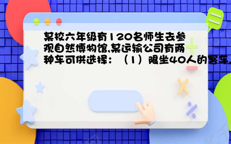 某校六年级有120名师生去参观自然博物馆,某运输公司有两种车可供选择：（1）限坐40人的客车,每人票价5元,如坐满票价额打八折；（2）限坐10人的面包车,每人票价6元,如坐满票价可按75%优惠