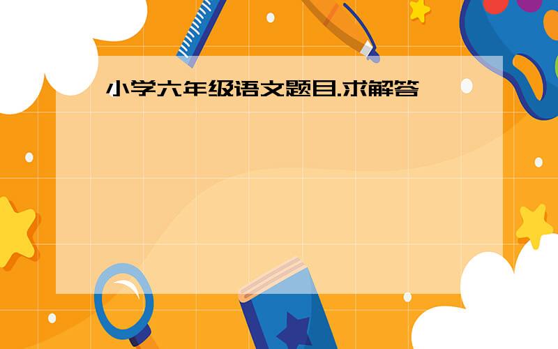 小学六年级语文题目.求解答