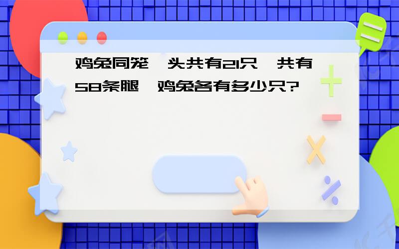 鸡兔同笼,头共有21只,共有58条腿,鸡兔各有多少只?