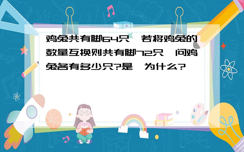 鸡兔共有脚64只,若将鸡兔的数量互换则共有脚72只,问鸡兔各有多少只?是,为什么?