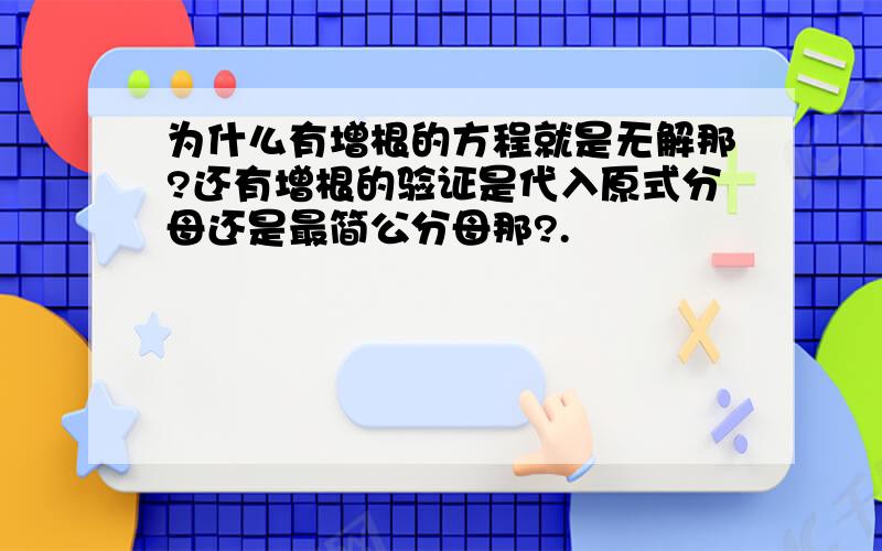 为什么有增根的方程就是无解那?还有增根的验证是代入原式分母还是最简公分母那?.