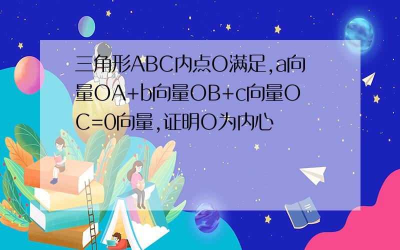 三角形ABC内点O满足,a向量OA+b向量OB+c向量OC=0向量,证明O为内心