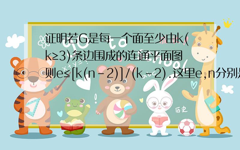 证明若G是每一个面至少由k(k≥3)条边围成的连通平面图则e≤[k(n-2)]/(k-2).这里e,n分别是图G的边数和顶点证明：若G是每一个面至少由k(k≥3)条边围成的连通平面图，则e≤[k(n-2)]/(k-2).这里e,n分别