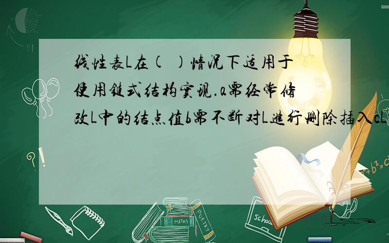 线性表L在( )情况下适用于使用链式结构实现.a需经常修改L中的结点值b需不断对L进行删除插入cL中含有大量的结点dL中结点结构复杂