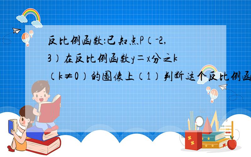 反比例函数：已知点P（-2,3）在反比例函数y＝x分之k（k≠0）的图像上（1）判断这个反比例函数的图像所在的已知点P（-2,3）在反比例函数y＝x分之k（k≠0）的图像上（1）判断这个反比例函数