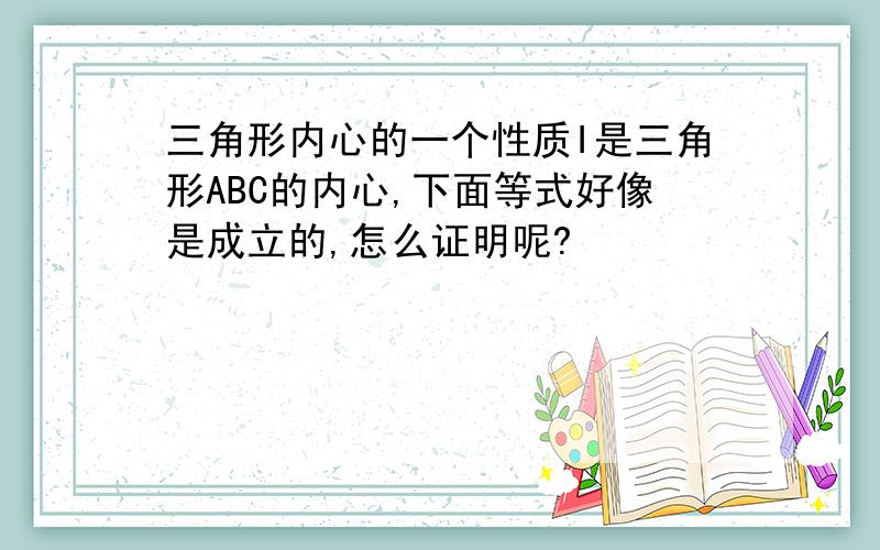 三角形内心的一个性质I是三角形ABC的内心,下面等式好像是成立的,怎么证明呢?