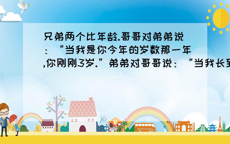 兄弟两个比年龄.哥哥对弟弟说：“当我是你今年的岁数那一年,你刚刚3岁.”弟弟对哥哥说：“当我长到你今年的岁数时,你就是15岁了.哥哥和弟弟今年各几岁?不能用方程