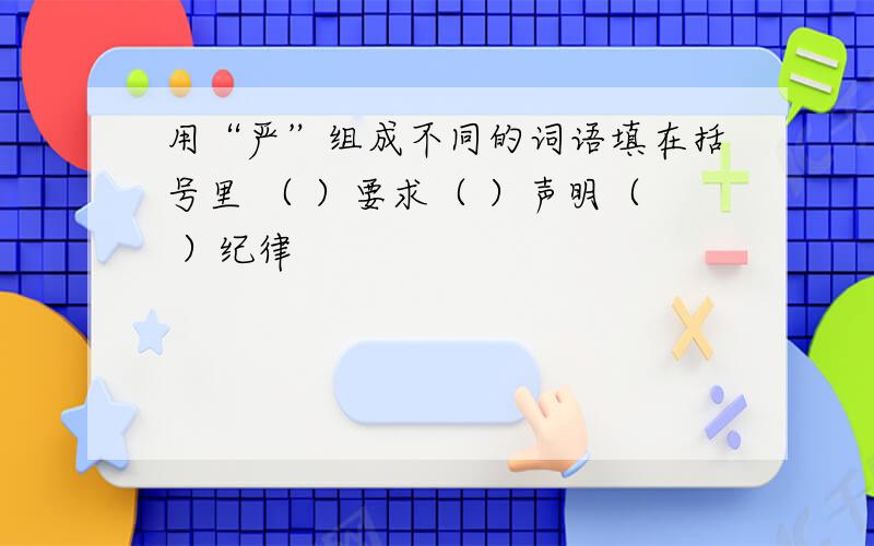 用“严”组成不同的词语填在括号里 （ ）要求（ ）声明（ ）纪律