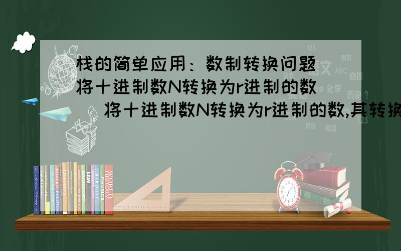 栈的简单应用：数制转换问题（将十进制数N转换为r进制的数） 将十进制数N转换为r进制的数,其转换方法利用