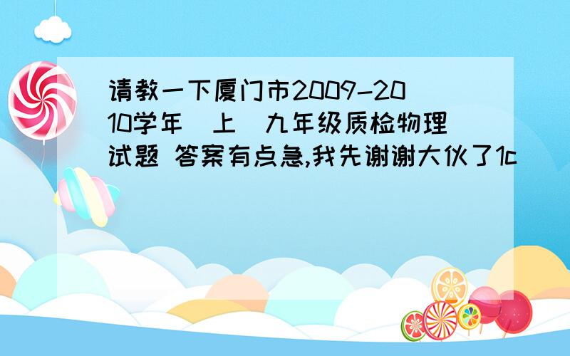 请教一下厦门市2009-2010学年(上)九年级质检物理试题 答案有点急,我先谢谢大伙了1c