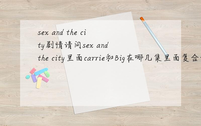 sex and the city剧情请问sex and the city里面carrie和Big在哪几集里面复合的?一集一集的看,我实在等不及想知道答案了.