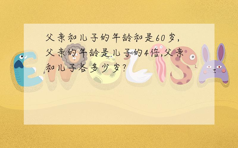 父亲和儿子的年龄和是60岁,父亲的年龄是儿子的4倍,父亲和儿子各多少岁?