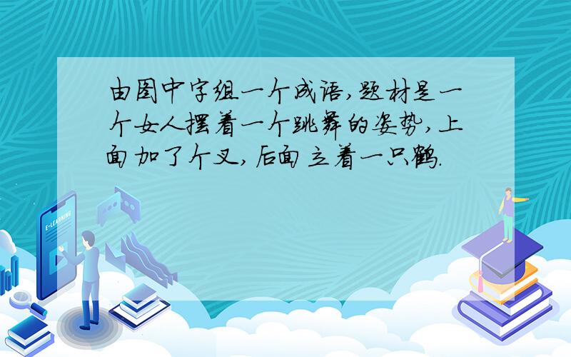 由图中字组一个成语,题材是一个女人摆着一个跳舞的姿势,上面加了个叉,后面立着一只鹤.               打一成语