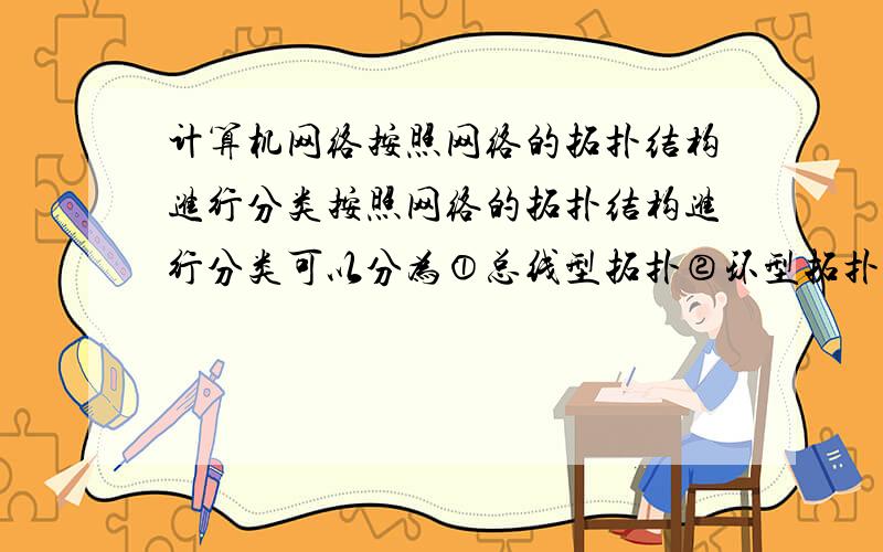 计算机网络按照网络的拓扑结构进行分类按照网络的拓扑结构进行分类可以分为①总线型拓扑②环型拓扑③星型拓扑④网状拓扑⑤混合拓扑它们各自的特点分别是什么?麻烦知道的朋友回答一