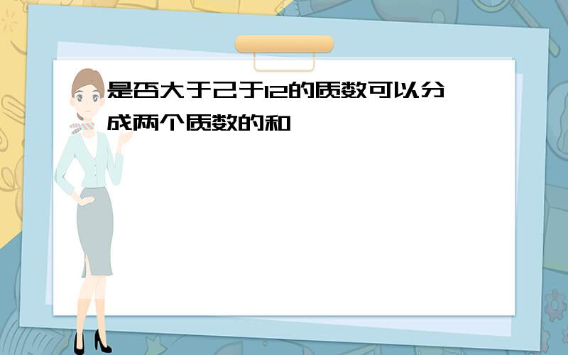 是否大于己于12的质数可以分成两个质数的和