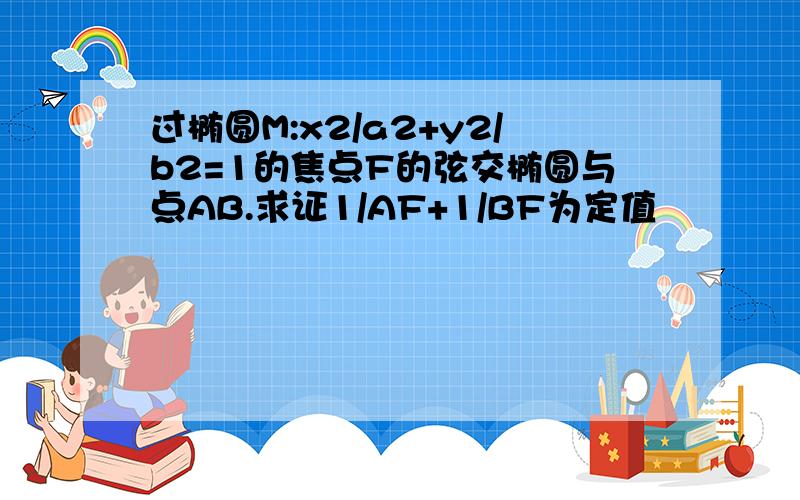 过椭圆M:x2/a2+y2/b2=1的焦点F的弦交椭圆与点AB.求证1/AF+1/BF为定值