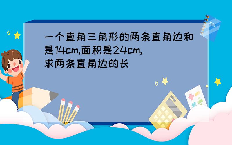 一个直角三角形的两条直角边和是14cm,面积是24cm,求两条直角边的长