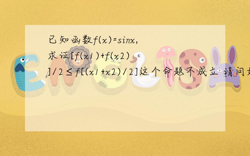 已知函数f(x)=sinx,求证[f(x1)+f(x2)]/2≤f[(x1+x2)/2]这个命题不成立 请问如何证明