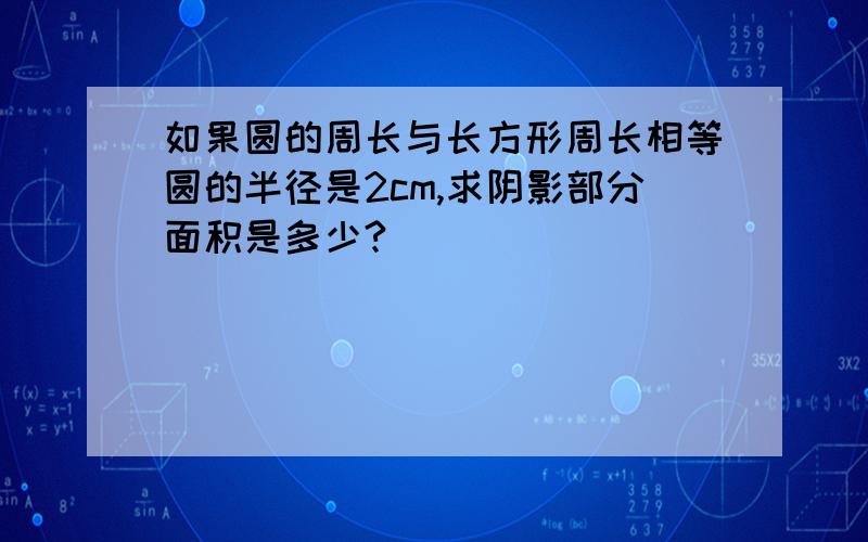 如果圆的周长与长方形周长相等圆的半径是2cm,求阴影部分面积是多少?