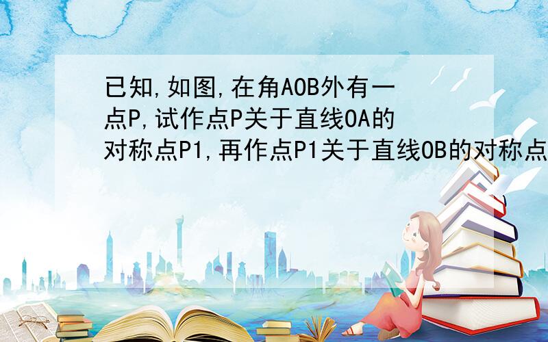 已知,如图,在角AOB外有一点P,试作点P关于直线OA的对称点P1,再作点P1关于直线OB的对称点P2.（1）试探索∠POP2与∠AOB的大小关系；（P在角外部）（2）若点P在∠AOB外部,或在∠AOB的一边上,上述结