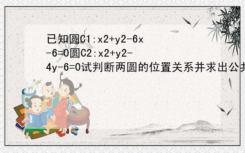 已知圆C1:x2+y2-6x-6=0圆C2:x2+y2-4y-6=0试判断两圆的位置关系并求出公共弦所在方程