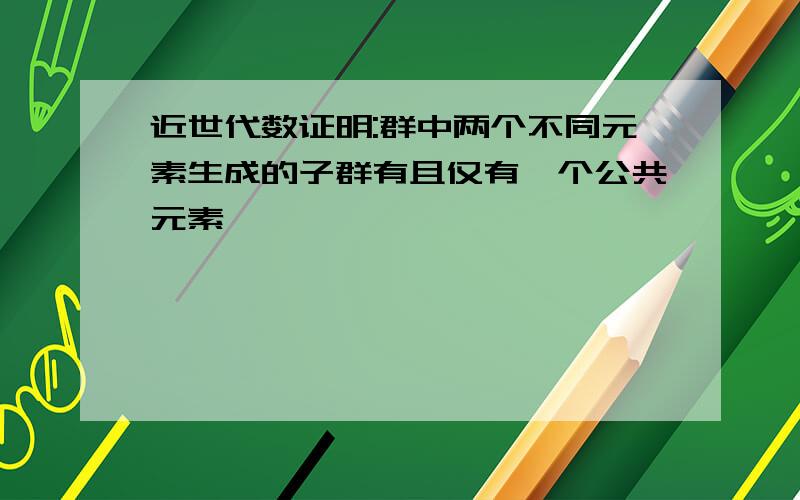 近世代数证明:群中两个不同元素生成的子群有且仅有一个公共元素