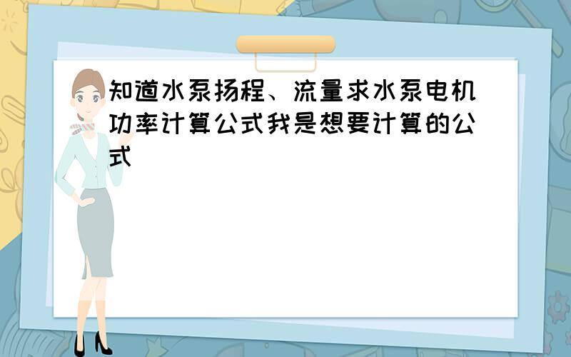 知道水泵扬程、流量求水泵电机功率计算公式我是想要计算的公式