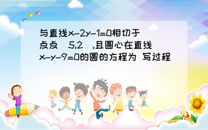 与直线x-2y-1=0相切于点点（5,2）,且圆心在直线x-y-9=0的圆的方程为 写过程