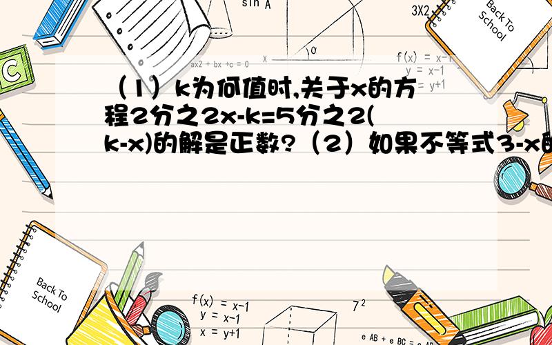 （1）k为何值时,关于x的方程2分之2x-k=5分之2(k-x)的解是正数?（2）如果不等式3-x的值是非负数,则正整数x的值为多少?（3）若不等式2x＜a的解集为x＜2则a等于多少?（4）不等式2分之1＋x≥3分之2x