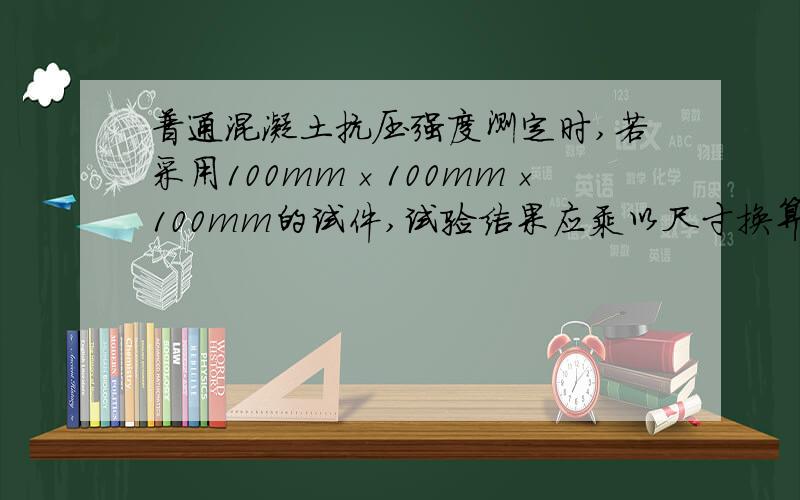 普通混凝土抗压强度测定时,若采用100mm×100mm×100mm的试件,试验结果应乘以尺寸换算系数是多少?