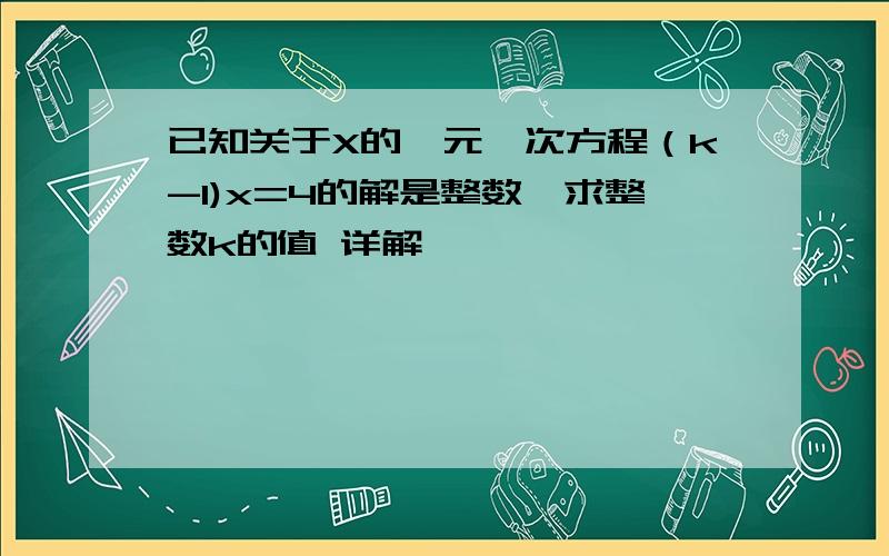 已知关于X的一元一次方程（k-1)x=4的解是整数,求整数k的值 详解,