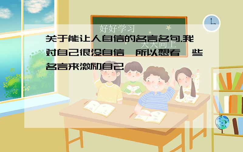 关于能让人自信的名言名句.我对自己很没自信,所以想看一些名言来激励自己,